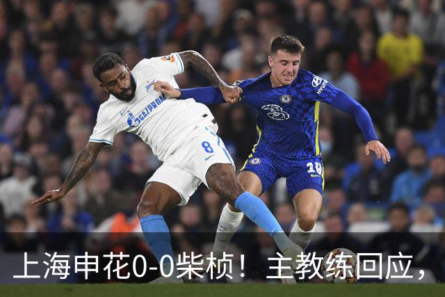 上海申花0-0柴桢！主教练回应，印尼媒体发声，中超3队亚冠不败