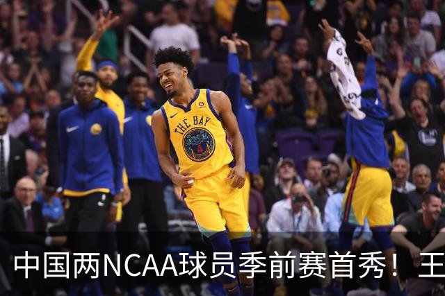 中国两NCAA球员季前赛首秀！王俊杰状态仍不佳，郇斯枫可稳轮换！