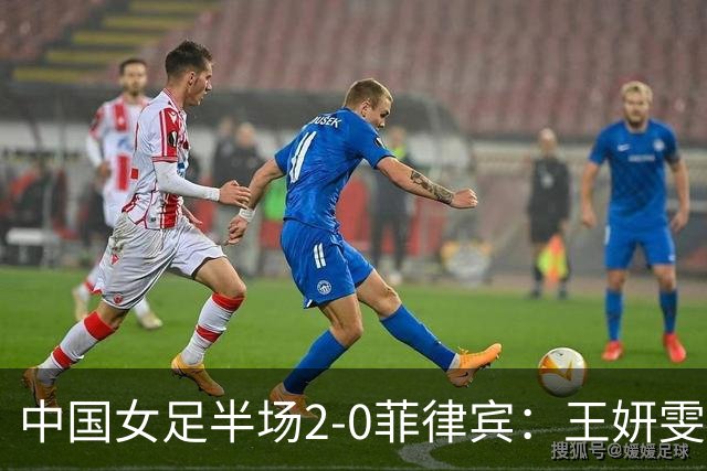 中国女足半场2-0菲律宾：王妍雯双响+世界波！张睿助攻 张琳艳伤退