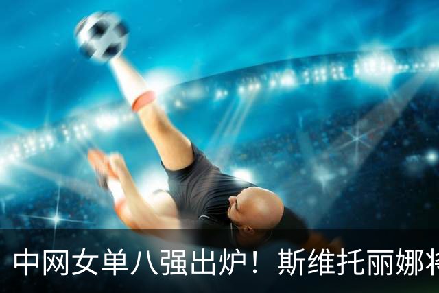 中网女单八强出炉！斯维托丽娜将战郑钦文，中国金花成唯一外卡选手
