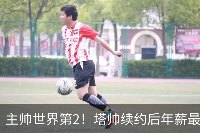 主帅世界第2！塔帅续约后年薪最高2950万欧，西蒙尼2980万仍第1