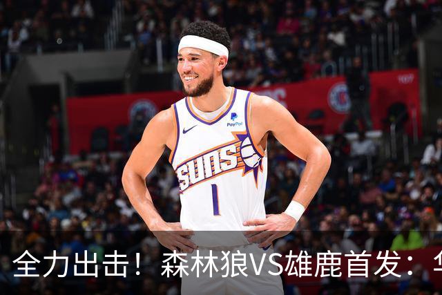 全力出击！森林狼VS雄鹿首发：华子、三球、库明加、戈贝尔、麦丹