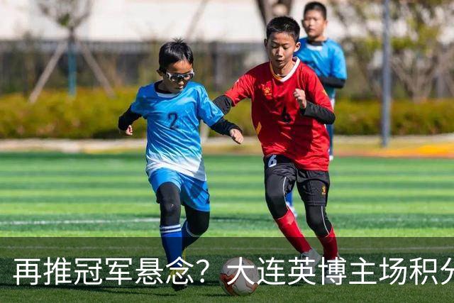 再推冠军悬念？大连英博主场积分中超第一，近5个主场4胜1平