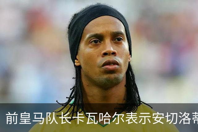 前皇马队长卡瓦哈尔表示安切洛蒂是第2位父亲，曾邀请拉莫斯加盟赫塔菲