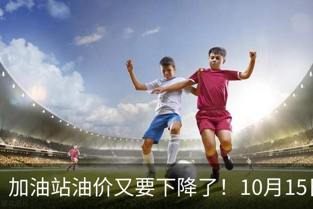 加油站油价又要下降了！10月15日柴油汽油价格调整，最新消息来了