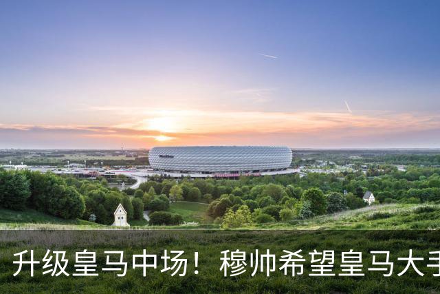 升级皇马中场！穆帅希望皇马大手笔签下27岁23球21传中场！利物浦应对之策为尽快续约