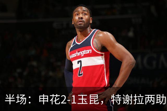 半场：申花2-1玉昆，特谢拉两助攻，克莱伯破门