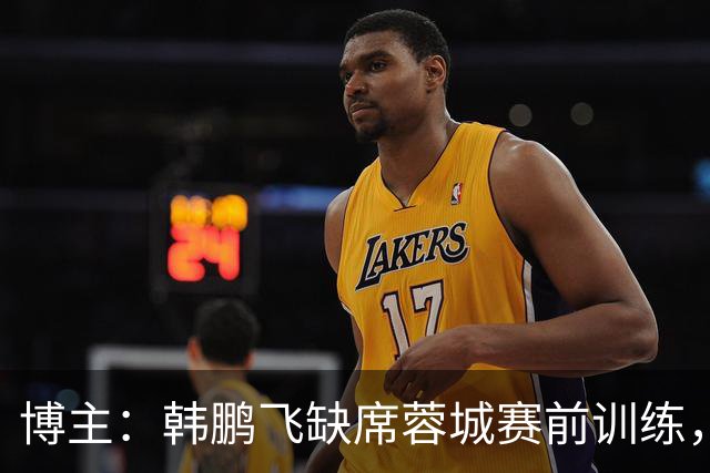 博主：韩鹏飞缺席蓉城赛前训练，3小将参加