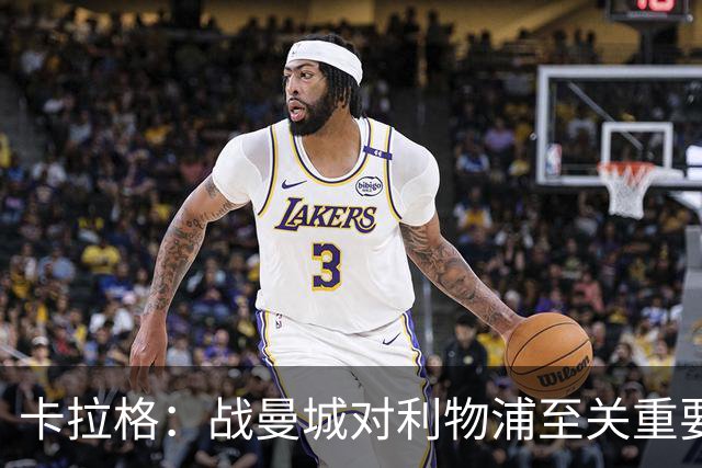卡拉格：战曼城对利物浦至关重要，希望红军能借助主场氛围获胜