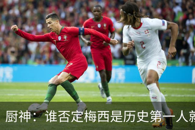 厨神：谁否定梅西是历史第一人就不懂球！C罗没比梅西更自律！
