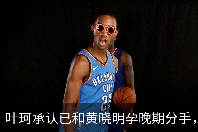 叶珂承认已和黄晓明孕晚期分手，黄晓明妈妈只管杨颖儿子
