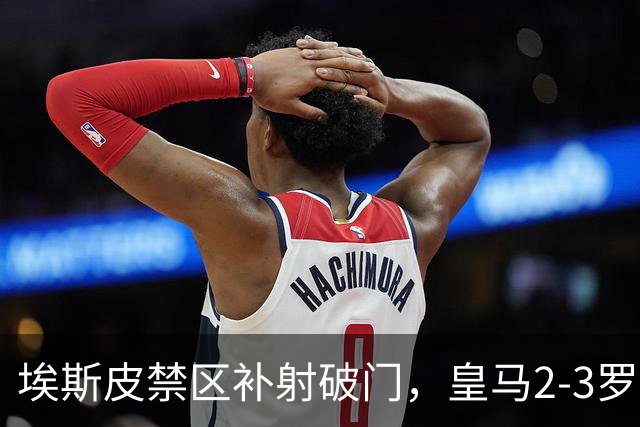 埃斯皮禁区补射破门，皇马2-3罗马