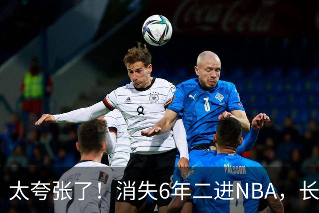 太夸张了！消失6年二进NBA，长高8cm重了60斤！又一个东契奇！