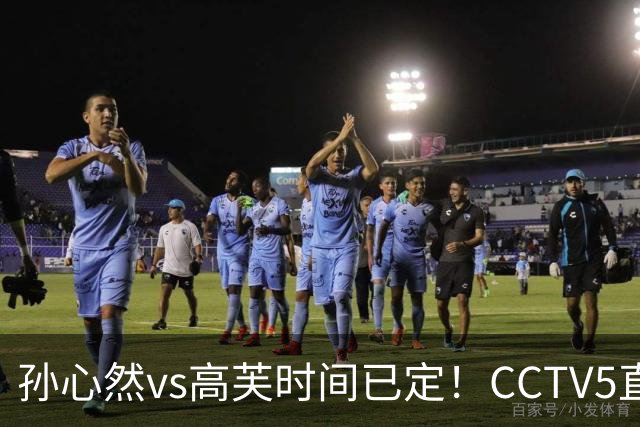 孙心然vs高芙时间已定！CCTV5直播，扛三重压力迎最难一战