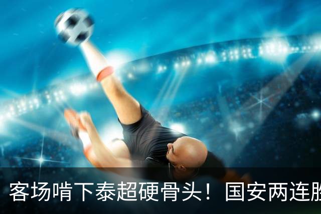 客场啃下泰超硬骨头！国安两连胜升至东亚区第3