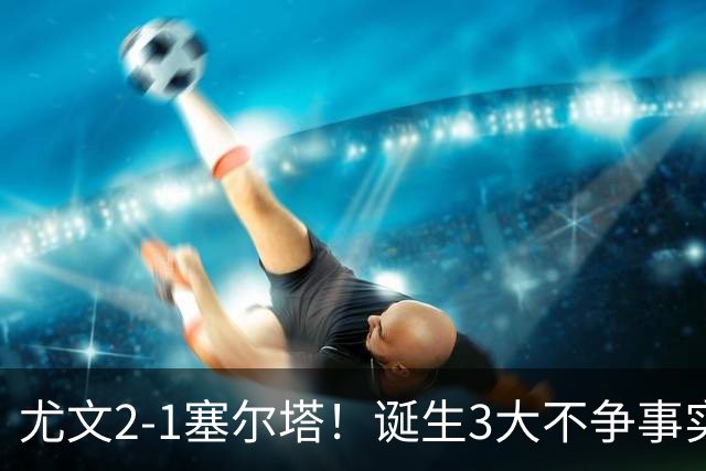 尤文2-1塞尔塔！诞生3大不争事实，不是沃尔特马德，最大功臣是他
