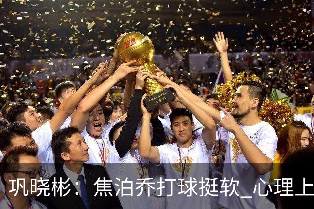巩晓彬：焦泊乔打球挺软 心理上不是运动员的特别“好斗好胜”