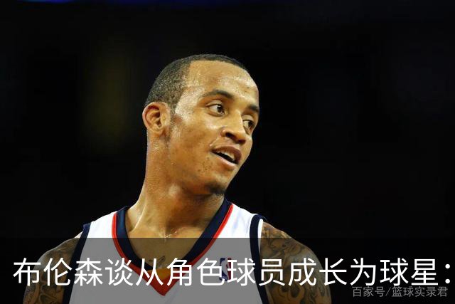 布伦森谈从角色球员成长为球星：最重要的是机会和自信的结合