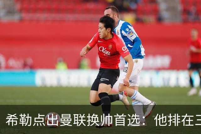 希勒点出曼联换帅首选：他排在三候选之首
