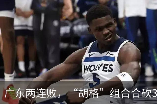 广东两连败，“胡格”组合合砍32分