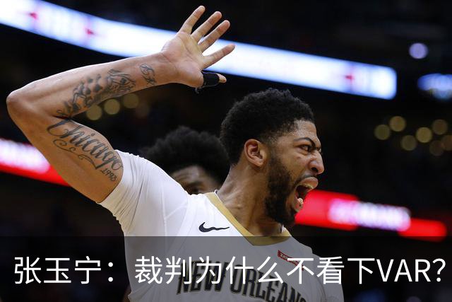 张玉宁：裁判为什么不看下VAR？这场证明我们在亚洲能和强队抗衡