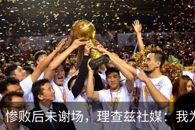 惨败后未谢场，理查兹社媒：我为直接离场道歉，赛后感到羞愧