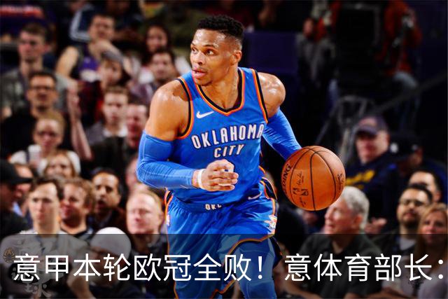 意甲本轮欧冠全败！意体育部长：我们没退步，但其他球队进步更快