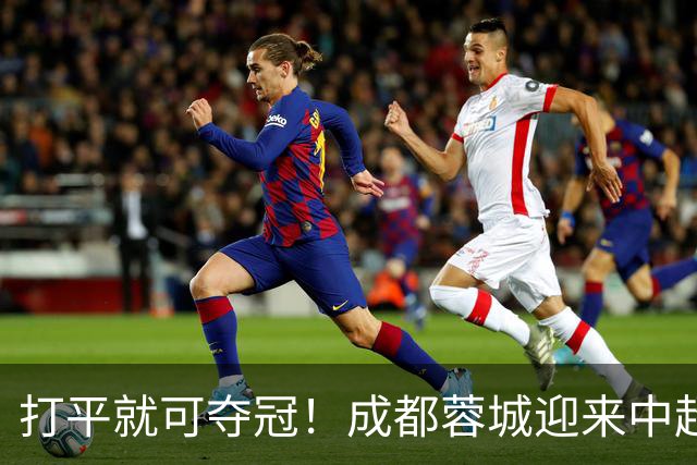 打平就可夺冠！成都蓉城迎来中超冠军点
