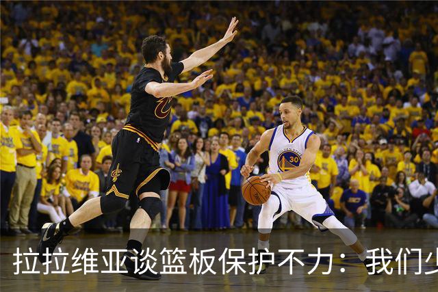 拉拉维亚谈篮板保护不力：我们少了2米13的凯斯勒 他出战会好很多