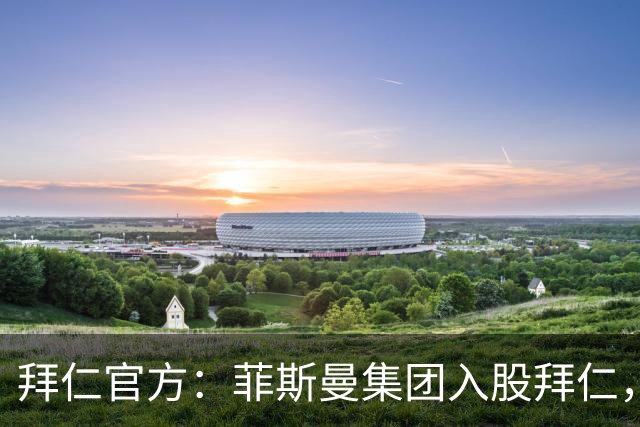 拜仁官方：菲斯曼集团入股拜仁，最终持股将略低于6.7%