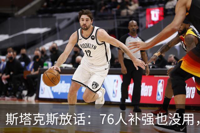 斯塔克斯放话：76人补强也没用，尼克斯才是东部老大