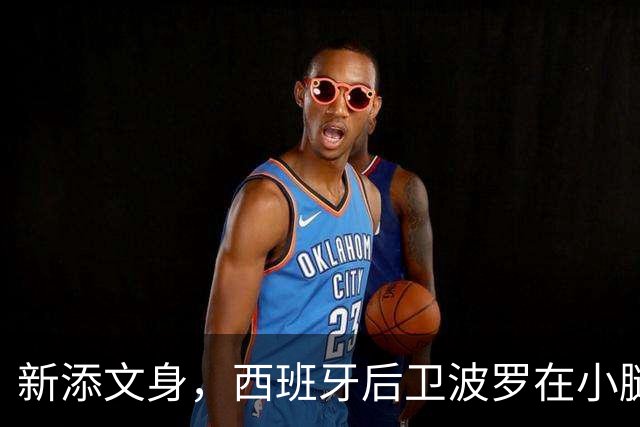 新添文身，西班牙后卫波罗在小腿纹上大力神杯图案
