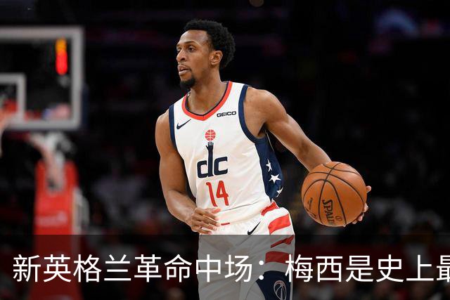 新英格兰革命中场：梅西是史上最佳，纵观赛季金球奖我可能选凯恩