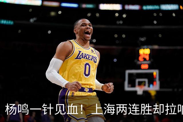 杨鸣一针见血！上海两连胜却拉响警报，卫冕之路已彻底悬了？