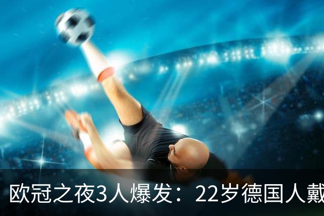 欧冠之夜3人爆发：22岁德国人戴帽，巴萨新星两助攻