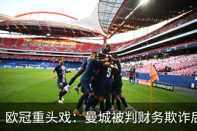 欧冠重头戏：曼城被判财务欺诈后，迎战卫冕冠军大巴黎