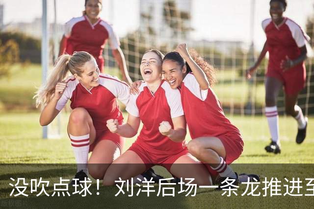 没吹点球！刘洋后场一条龙推进至禁区被放倒，主裁+VAR未给点