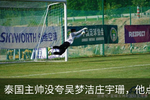 泰国主帅没夸吴梦洁庄宇珊，他点名盛赞一人：她击垮我们所有努力