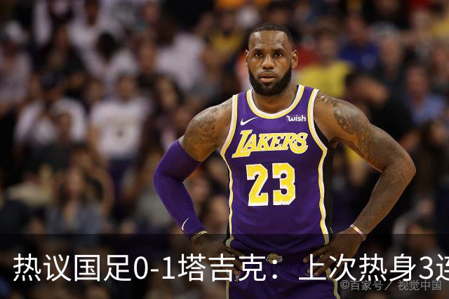 热议国足0-1塔吉克：上次热身3连败还是卡马乔；混乱，失误，红牌
