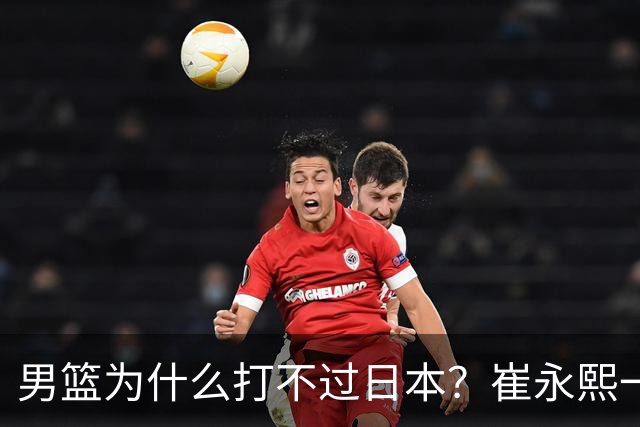 男篮为什么打不过日本？崔永熙一针见血说出实情，原因很现实