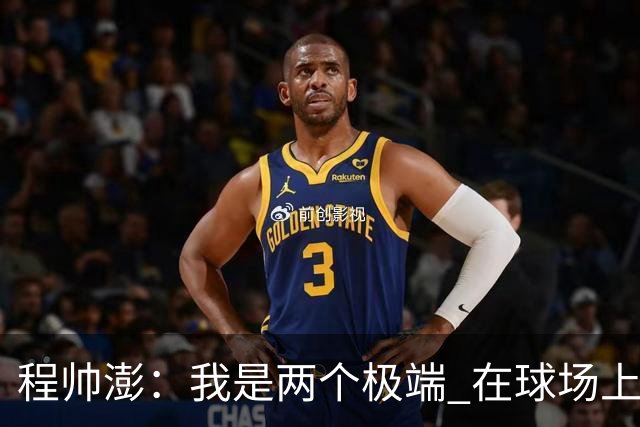 程帅澎：我是两个极端 在球场上特别凶 但生活中是一个很平静的人