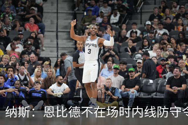 纳斯：恩比德不在场时内线防守令人担忧，阵容仍在探索
