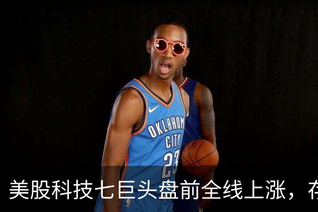 美股科技七巨头盘前全线上涨，存储芯片股盘前多数下跌