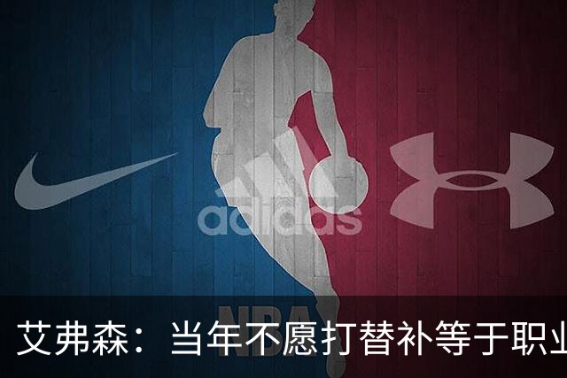 艾弗森：当年不愿打替补等于职业自杀 是自尊和骄傲害了我