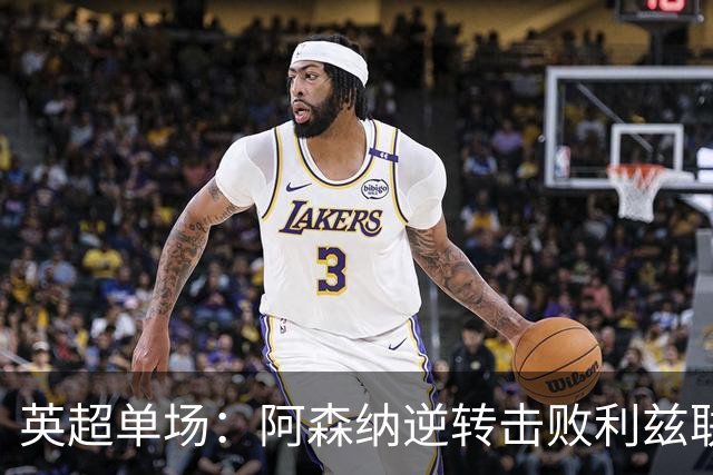 英超单场：阿森纳逆转击败利兹联