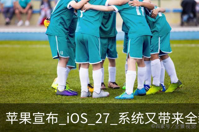 苹果宣布 iOS 27 系统又带来全新增强功能！