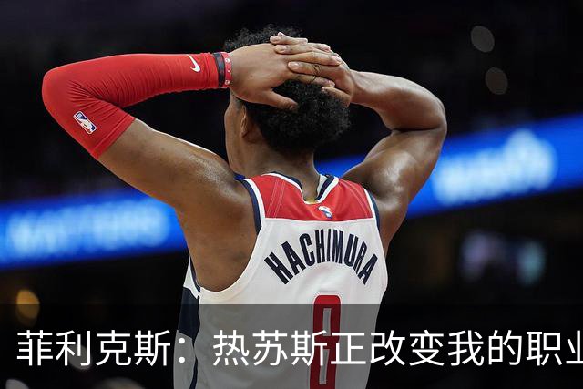 菲利克斯：热苏斯正改变我的职业生涯；希望大家看到真正的我
