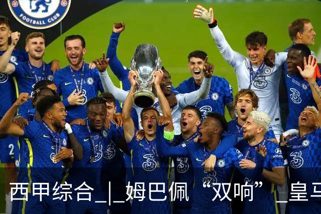 西甲综合 | 姆巴佩“双响” 皇马赢“国家德比”