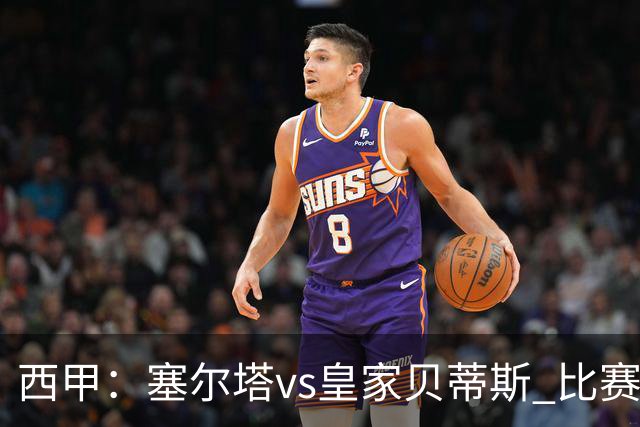 西甲：塞尔塔vs皇家贝蒂斯 比赛分析