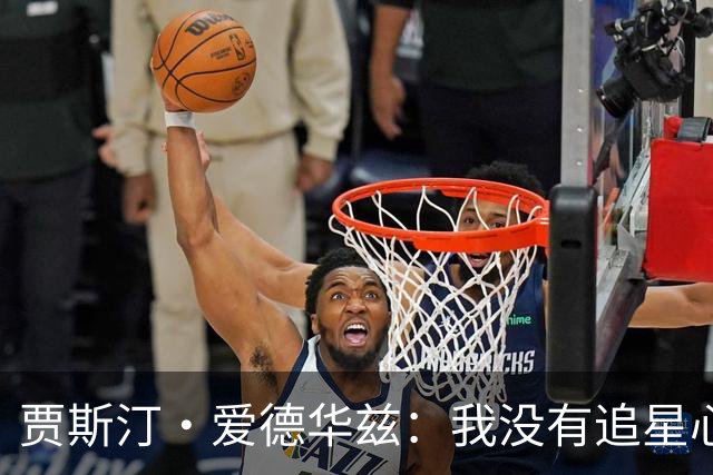 贾斯汀·爱德华兹：我没有追星心态 但想到队里有老詹还是很疯狂